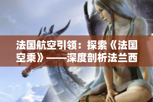 法国航空引领：探索《法国空乘》——深度剖析法兰西的航空精髓