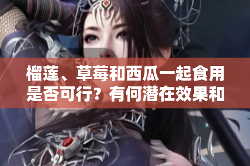 榴莲、草莓和西瓜一起食用是否可行？有何潜在效果和风险？