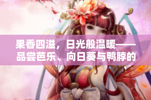 果香四溢，日光般温暖——品尝芭乐、向日葵与鸭脖的绝佳店铺推荐