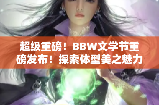 超级重磅！BBW文学节重磅发布！探索体型美之魅力
