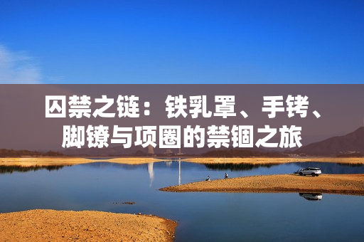囚禁之链：铁乳罩、手铐、脚镣与项圈的禁锢之旅