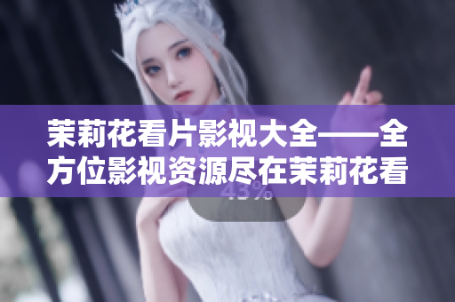 茉莉花看片影视大全——全方位影视资源尽在茉莉花看片