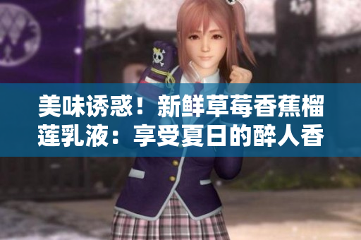 美味诱惑！新鲜草莓香蕉榴莲乳液：享受夏日的醉人香气与丝滑口感