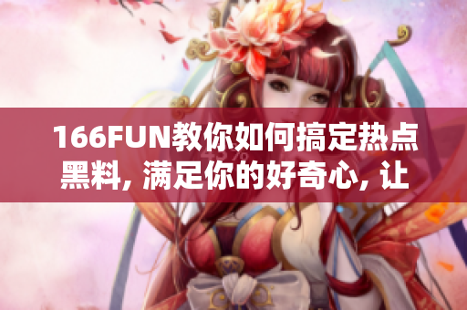 166FUN教你如何搞定热点黑料, 满足你的好奇心, 让你了解全新黑料传闻