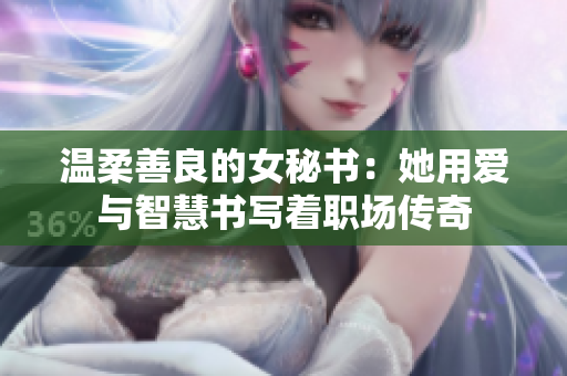 温柔善良的女秘书：她用爱与智慧书写着职场传奇