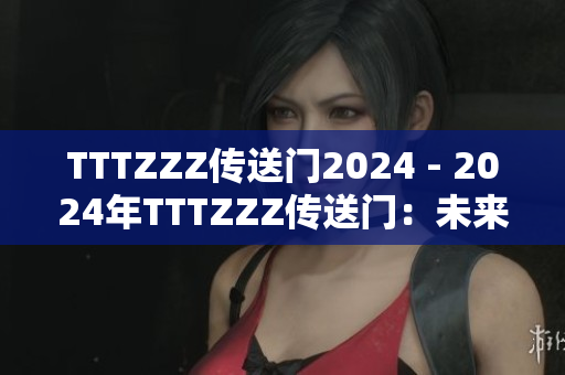 TTTZZZ传送门2024 - 2024年TTTZZZ传送门：未来科技与创新展望