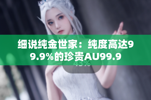 细说纯金世家：纯度高达99.9%的珍贵AU99.9