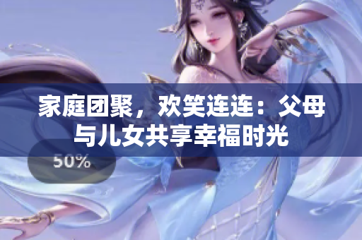 家庭团聚，欢笑连连：父母与儿女共享幸福时光