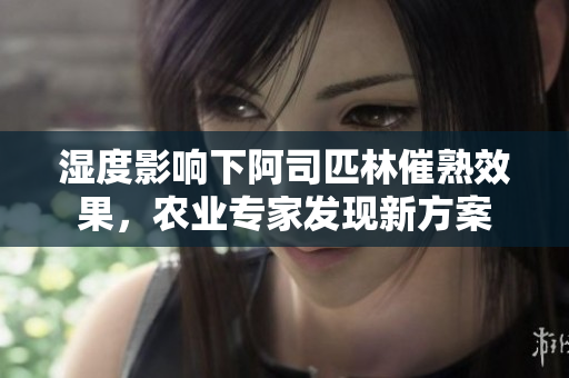 湿度影响下阿司匹林催熟效果，农业专家发现新方案