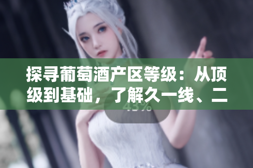 探寻葡萄酒产区等级：从顶级到基础，了解久一线、二线、三线产区的特色
