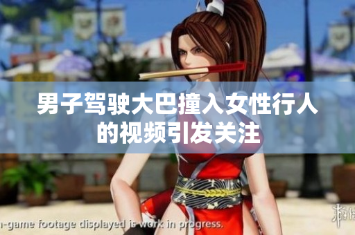 男子驾驶大巴撞入女性行人的视频引发关注