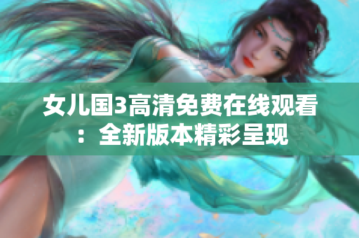 女儿国3高清免费在线观看：全新版本精彩呈现