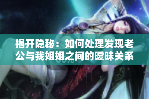 揭开隐秘：如何处理发现老公与我姐姐之间的暧昧关系？