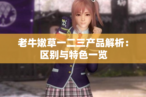 老牛嫩草一二三产品解析：区别与特色一览