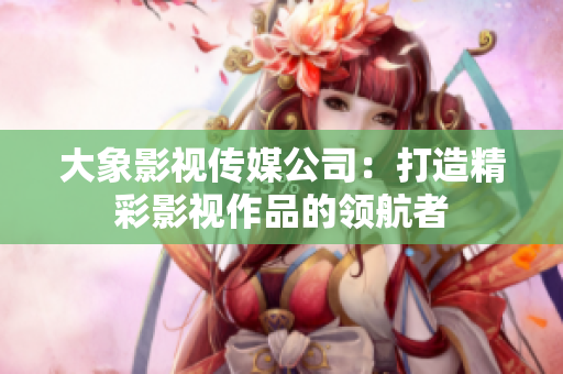 大象影视传媒公司：打造精彩影视作品的领航者