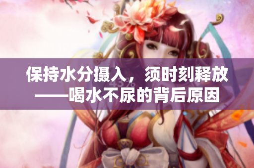 保持水分摄入，须时刻释放——喝水不尿的背后原因