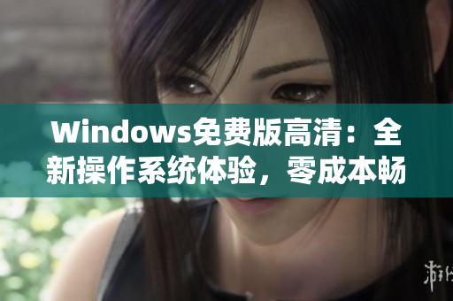 Windows免费版高清：全新操作系统体验，零成本畅享创新功能