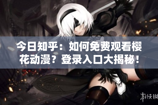 今日知乎：如何免费观看樱花动漫？登录入口大揭秘！