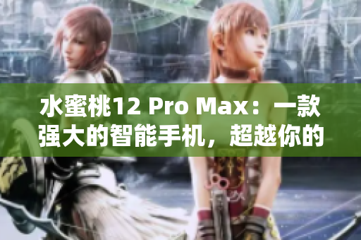 水蜜桃12 Pro Max：一款强大的智能手机，超越你的期待