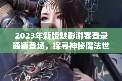 2023年新版魅影游客登录通道登场，探寻神秘魔法世界