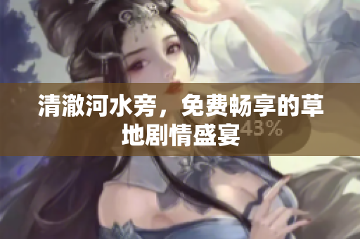 清澈河水旁，免费畅享的草地剧情盛宴