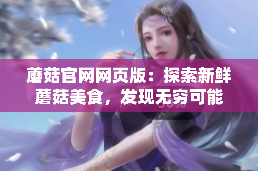 蘑菇官网网页版：探索新鲜蘑菇美食，发现无穷可能