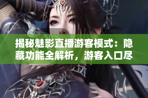 揭秘魅影直播游客模式：隐藏功能全解析，游客入口尽在其中