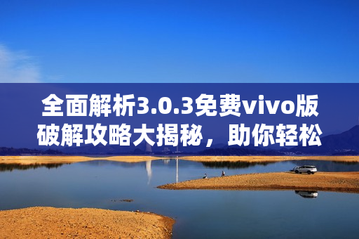 全面解析3.0.3免费vivo版破解攻略大揭秘，助你轻松玩转最新技术