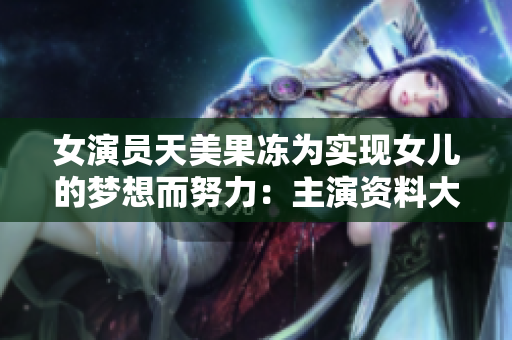 女演员天美果冻为实现女儿的梦想而努力：主演资料大揭秘