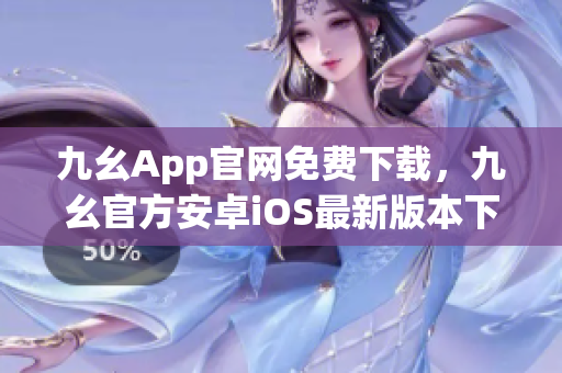 九幺App官网免费下载，九幺官方安卓iOS最新版本下载攻略