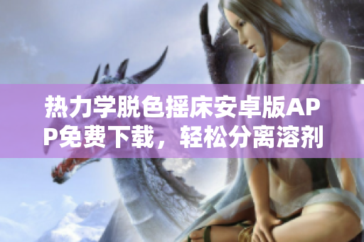 热力学脱色摇床安卓版APP免费下载，轻松分离溶剂。