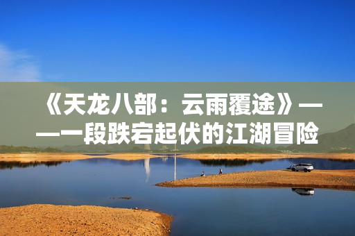 《天龙八部：云雨覆途》——一段跌宕起伏的江湖冒险与英雄传说