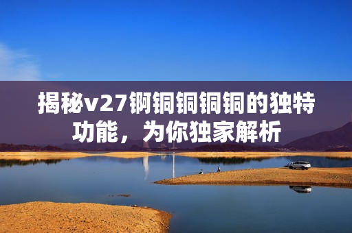 揭秘v27锕铜铜铜铜的独特功能，为你独家解析