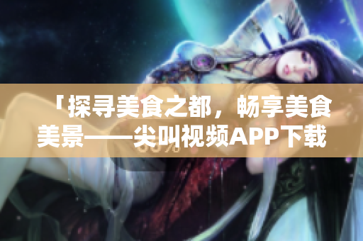 「探寻美食之都，畅享美食美景——尖叫视频APP下载苏州美食」