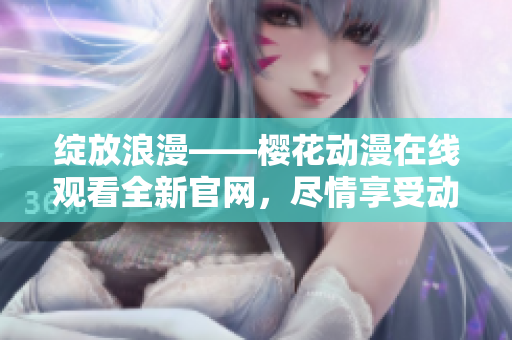 绽放浪漫——樱花动漫在线观看全新官网，尽情享受动漫世界的浪漫情怀！