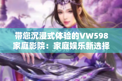 带您沉浸式体验的VW598家庭影院：家庭娱乐新选择