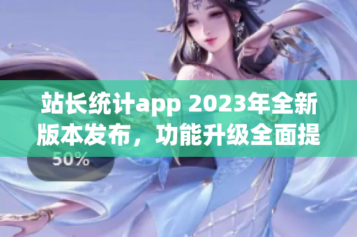站长统计app 2023年全新版本发布，功能升级全面提升用户体验