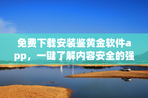 免费下载安装鉴黄金软件app，一键了解内容安全的强大工具