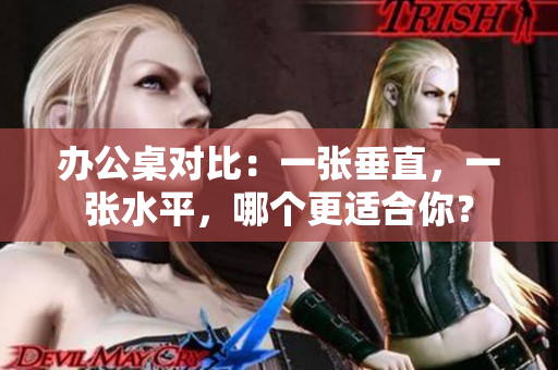 办公桌对比：一张垂直，一张水平，哪个更适合你？
