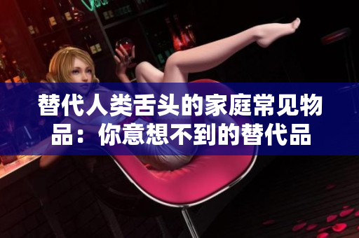 替代人类舌头的家庭常见物品：你意想不到的替代品