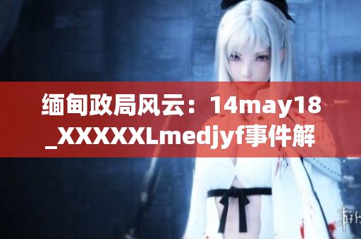 缅甸政局风云：14may18_XXXXXLmedjyf事件解析与影响分析