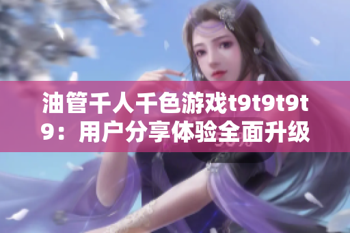 油管千人千色游戏t9t9t9t9：用户分享体验全面升级