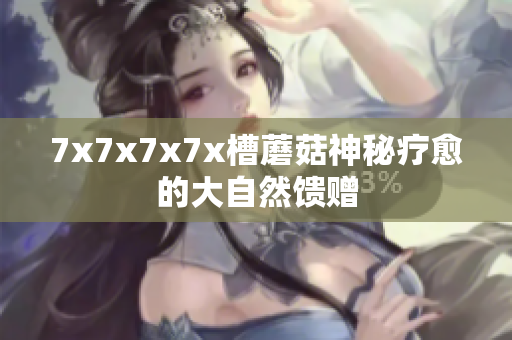 7x7x7x7x槽蘑菇神秘疗愈的大自然馈赠