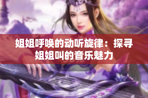 姐姐呼唤的动听旋律：探寻姐姐叫的音乐魅力