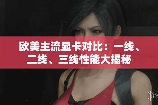 欧美主流显卡对比：一线、二线、三线性能大揭秘