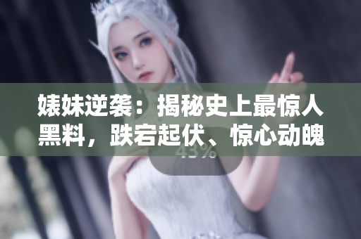 婊妹逆袭：揭秘史上最惊人黑料，跌宕起伏、惊心动魄，细数反差婊的传奇之路。