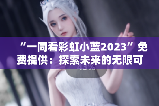 “一同看彩虹小蓝2023”免费提供：探索未来的无限可能与创新闪光点