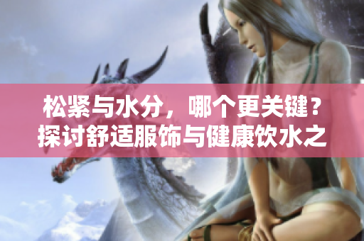 松紧与水分，哪个更关键？探讨舒适服饰与健康饮水之间的平衡