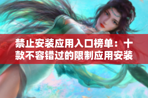 禁止安装应用入口榜单：十款不容错过的限制应用安装的应用推荐