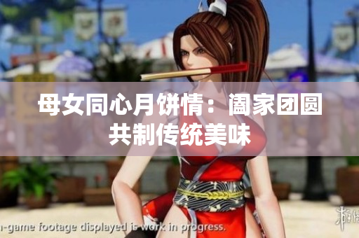 母女同心月饼情：阖家团圆共制传统美味